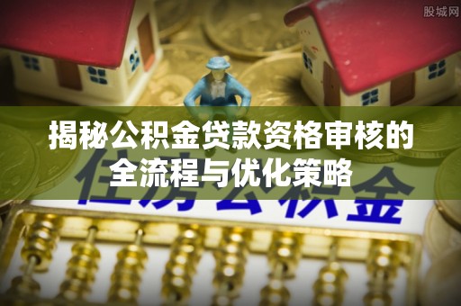 文登揭秘公积金贷款资格审核的全流程与优化策略