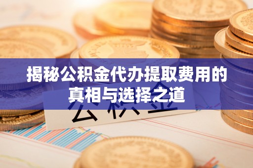 文登揭秘公积金代办提取费用的真相与选择之道