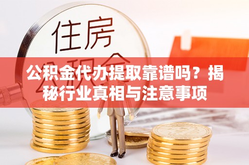 文登公积金代办提取靠谱吗？揭秘行业真相与注意事项