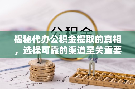 文登揭秘代办公积金提取的真相，选择可靠的渠道至关重要