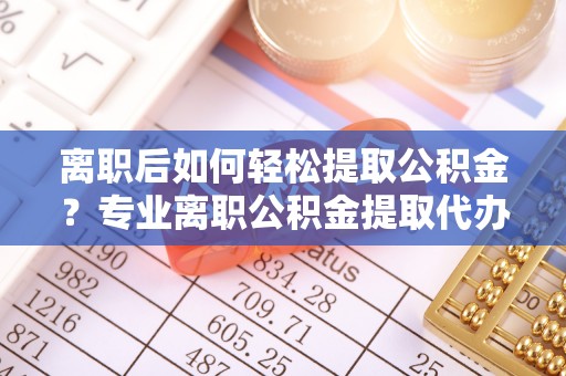文登离职后如何轻松提取公积金？专业离职公积金提取代办服务指南