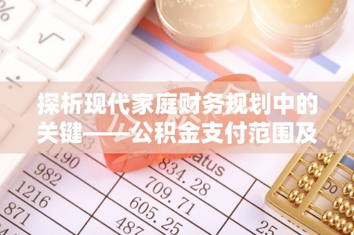 文登探析现代家庭财务规划中的关键——公积金支付范围及其影响