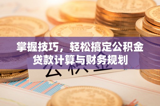 文登掌握技巧，轻松搞定公积金贷款计算与财务规划
