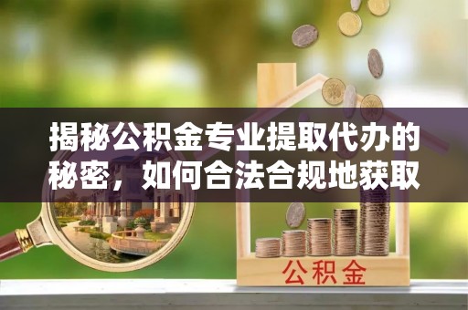 文登揭秘公积金专业提取代办的秘密，如何合法合规地获取你的住房基金？