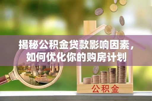 文登揭秘公积金贷款影响因素，如何优化你的购房计划