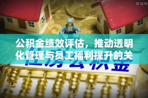 文登公积金绩效评估，推动透明化管理与员工福利提升的关键