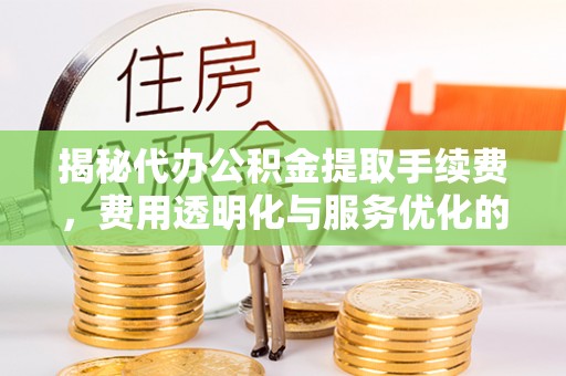 文登揭秘代办公积金提取手续费，费用透明化与服务优化的关键