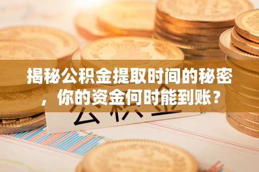 文登揭秘公积金提取时间的秘密，你的资金何时能到账？