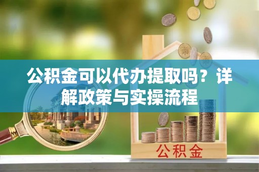 文登公积金可以代办提取吗？详解政策与实操流程
