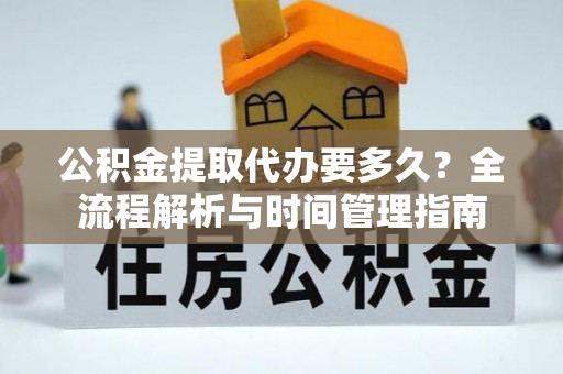 文登公积金提取代办要多久？全流程解析与时间管理指南