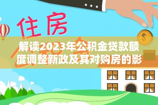 文登解读2023年公积金贷款额度调整新政及其对购房的影响