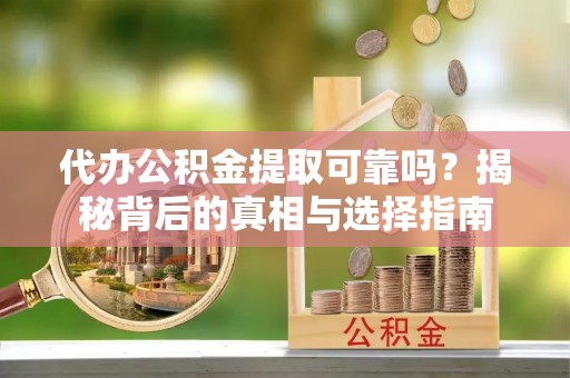 文登代办公积金提取可靠吗？揭秘背后的真相与选择指南
