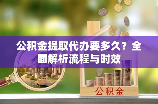 文登公积金提取代办要多久？全面解析流程与时效