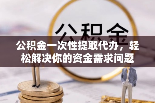 文登公积金一次性提取代办，轻松解决你的资金需求问题