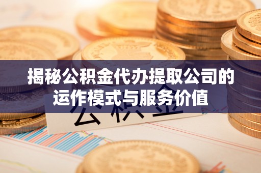 文登揭秘公积金代办提取公司的运作模式与服务价值
