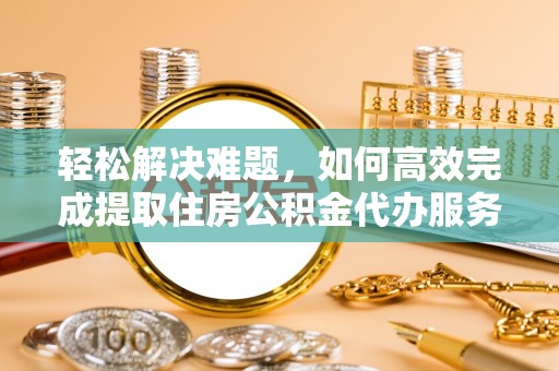 文登轻松解决难题，如何高效完成提取住房公积金代办服务