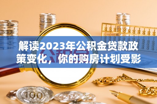 文登解读2023年公积金贷款政策变化，你的购房计划受影响了吗？