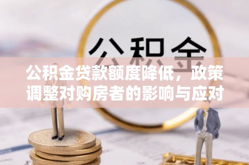 文登公积金贷款额度降低，政策调整对购房者的影响与应对策略