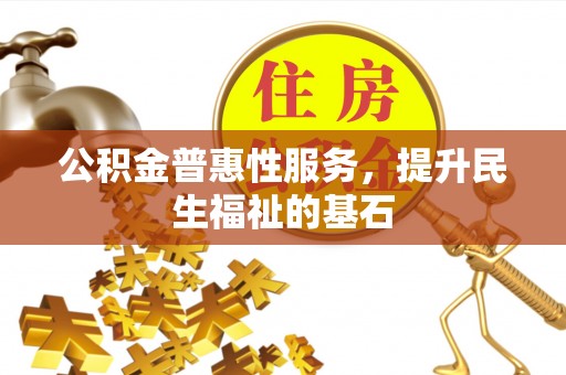 文登公积金普惠性服务，提升民生福祉的基石