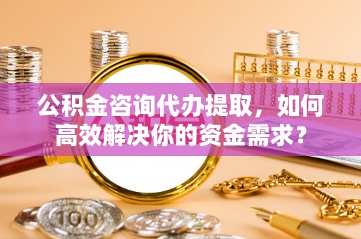 文登公积金咨询代办提取，如何高效解决你的资金需求？