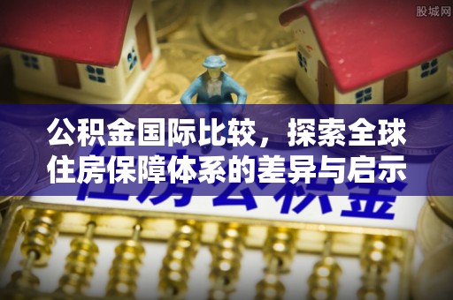 文登公积金国际比较，探索全球住房保障体系的差异与启示