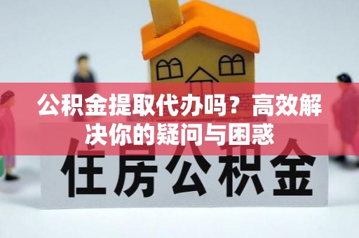 文登公积金提取代办吗？高效解决你的疑问与困惑