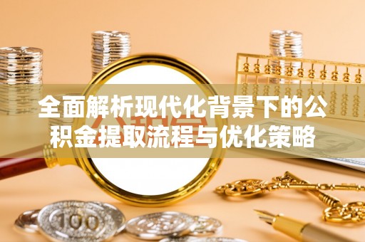 文登全面解析现代化背景下的公积金提取流程与优化策略