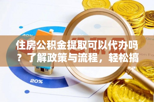 文登住房公积金提取可以代办吗？了解政策与流程，轻松搞定公积金提取