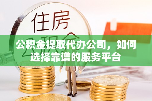 文登公积金提取代办公司，如何选择靠谱的服务平台