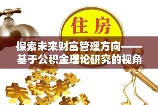 文登探索未来财富管理方向——基于公积金理论研究的视角