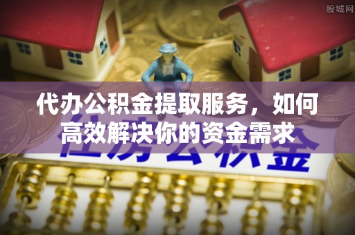 文登代办公积金提取服务，如何高效解决你的资金需求