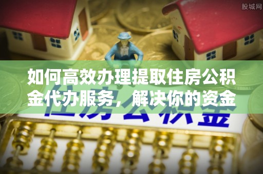 文登如何高效办理提取住房公积金代办服务，解决你的资金需求