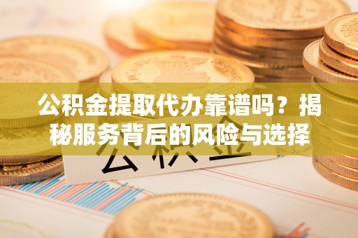 文登公积金提取代办靠谱吗？揭秘服务背后的风险与选择