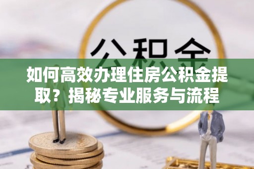文登如何高效办理住房公积金提取？揭秘专业服务与流程