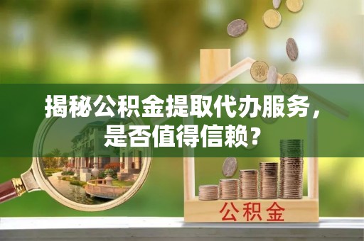 文登揭秘公积金提取代办服务，是否值得信赖？