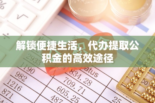 文登解锁便捷生活，代办提取公积金的高效途径