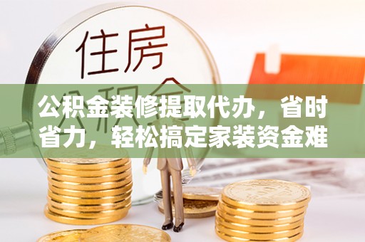文登公积金装修提取代办，省时省力，轻松搞定家装资金难题