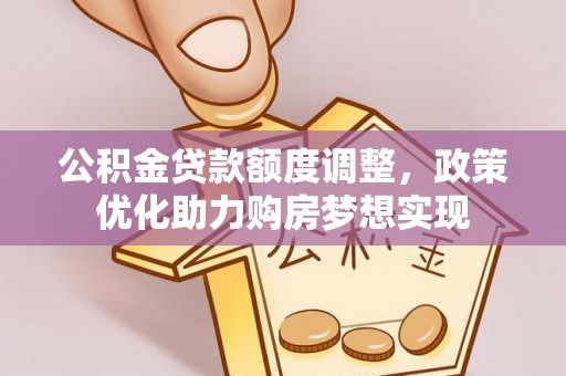 文登公积金贷款额度调整，政策优化助力购房梦想实现