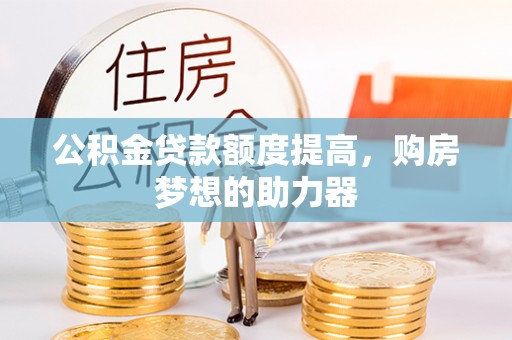 文登公积金贷款额度提高，购房梦想的助力器