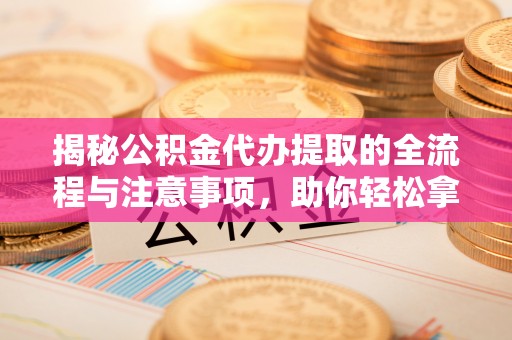 文登揭秘公积金代办提取的全流程与注意事项，助你轻松拿回属于自己的钱