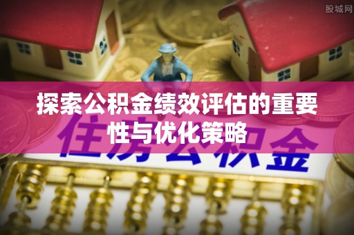 文登探索公积金绩效评估的重要性与优化策略