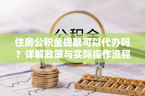 文登住房公积金提取可以代办吗？详解政策与实际操作流程