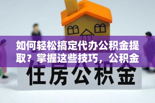 文登如何轻松搞定代办公积金提取？掌握这些技巧，公积金到手不是梦！
