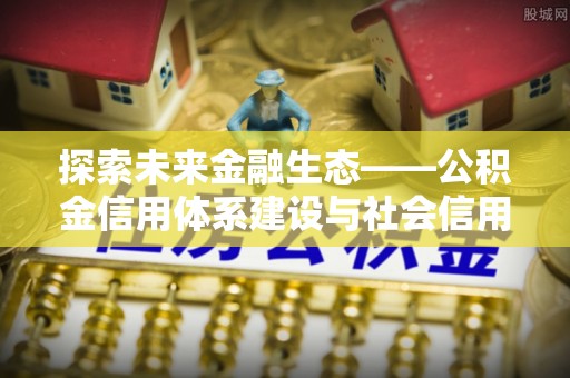 文登探索未来金融生态——公积金信用体系建设与社会信用体系的深度融合