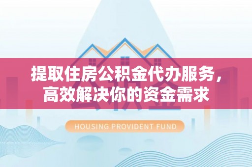 文登提取住房公积金代办服务，高效解决你的资金需求