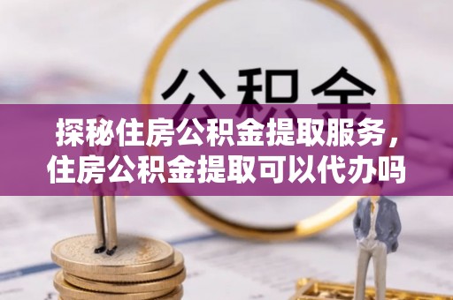文登探秘住房公积金提取服务，住房公积金提取可以代办吗的全方位解析