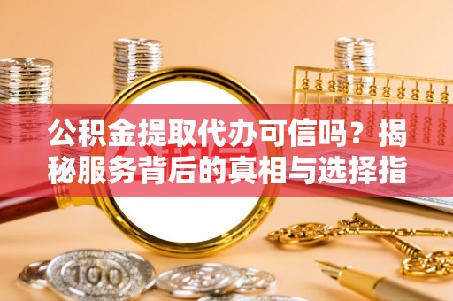 文登公积金提取代办可信吗？揭秘服务背后的真相与选择指南