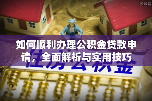 文登如何顺利办理公积金贷款申请，全面解析与实用技巧