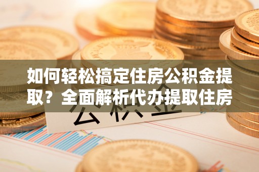 文登如何轻松搞定住房公积金提取？全面解析代办提取住房公积金流程