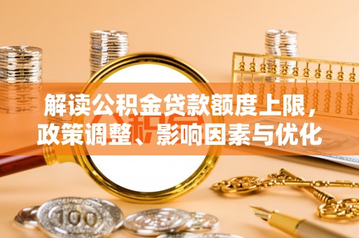 文登解读公积金贷款额度上限，政策调整、影响因素与优化策略
